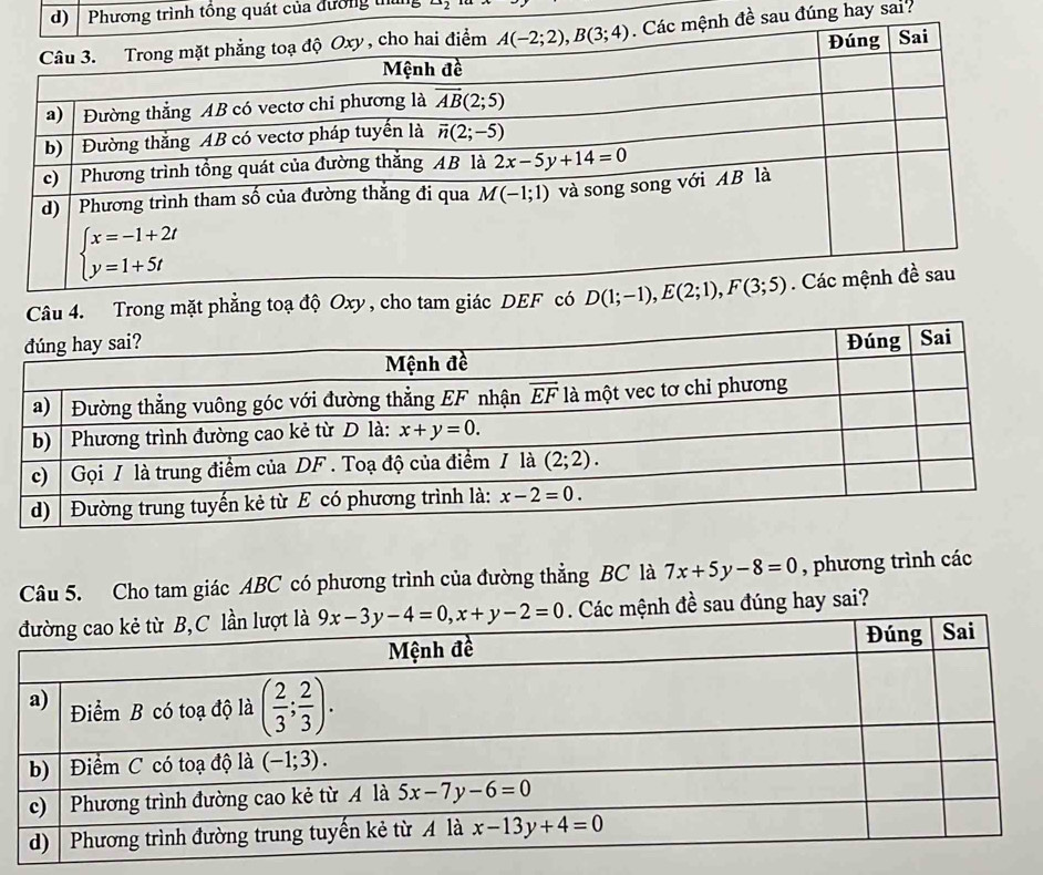 ơng trình tổng quát của đường thủ
u đúng hay sai?
4. Trong mặt phẳng toạ độ Oxy, cho tam giác DEF có 
Câu 5. Cho tam giác ABC có phương trình của đường thẳng BC là 7x+5y-8=0 , phương trình các
h đề sau đúng hay sai?