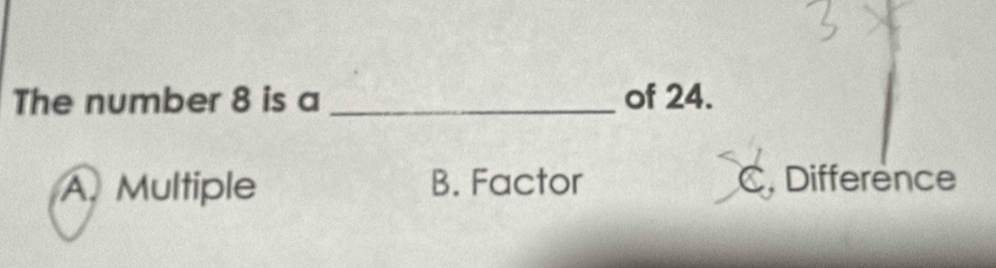 The number 8 is a _of 24.
A. Multiple B. Factor C. Difference