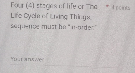 Four (4) stages of life or The * 4 points 
Life Cycle of Living Things, 
sequence must be “in-order.” 
Your answer