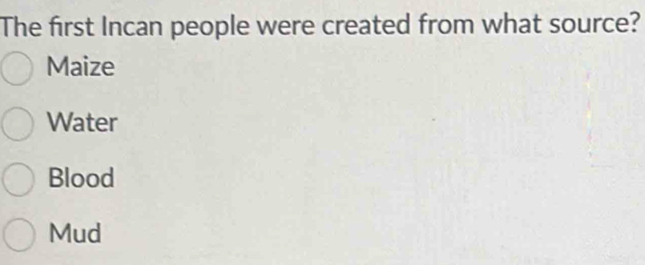 The first Incan people were created from what source?
Maize
Water
Blood
Mud