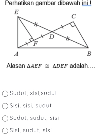 Perhatikan gambar dibawah ini !
Alasan △ AEF≌ △ DEF adalah....
Sudut, sisi,sudut
Sisi, sisi, sudut
Sudut, sudut, sisi
Sisi, sudut, sisi