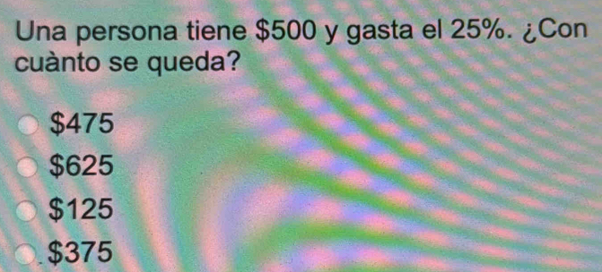 Una persona tiene $500 y gasta el 25%. ¿Con
cuànto se queda?
$475
$625
$125
$375