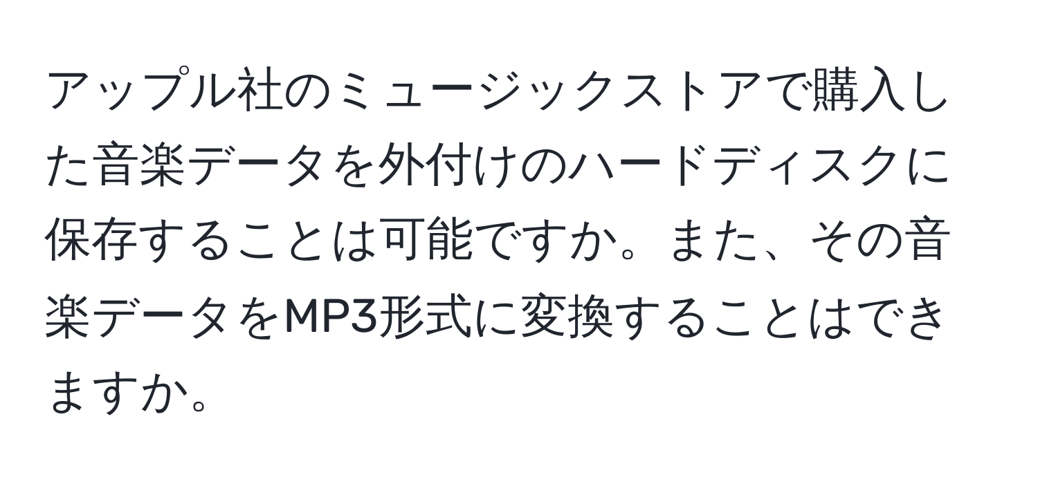 アップル社のミュージックストアで購入した音楽データを外付けのハードディスクに保存することは可能ですか。また、その音楽データをMP3形式に変換することはできますか。