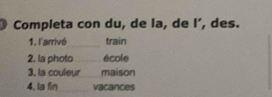 Completa con du, de la, de I’, des. 
1. l'arrivé_ train 
2. la photo _école 
3, la couleur maison 
4, la fin _vacances