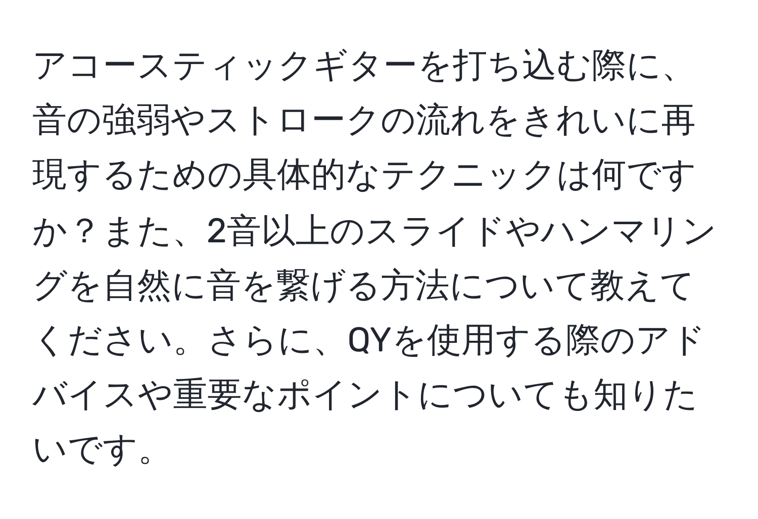 アコースティックギターを打ち込む際に、音の強弱やストロークの流れをきれいに再現するための具体的なテクニックは何ですか？また、2音以上のスライドやハンマリングを自然に音を繋げる方法について教えてください。さらに、QYを使用する際のアドバイスや重要なポイントについても知りたいです。