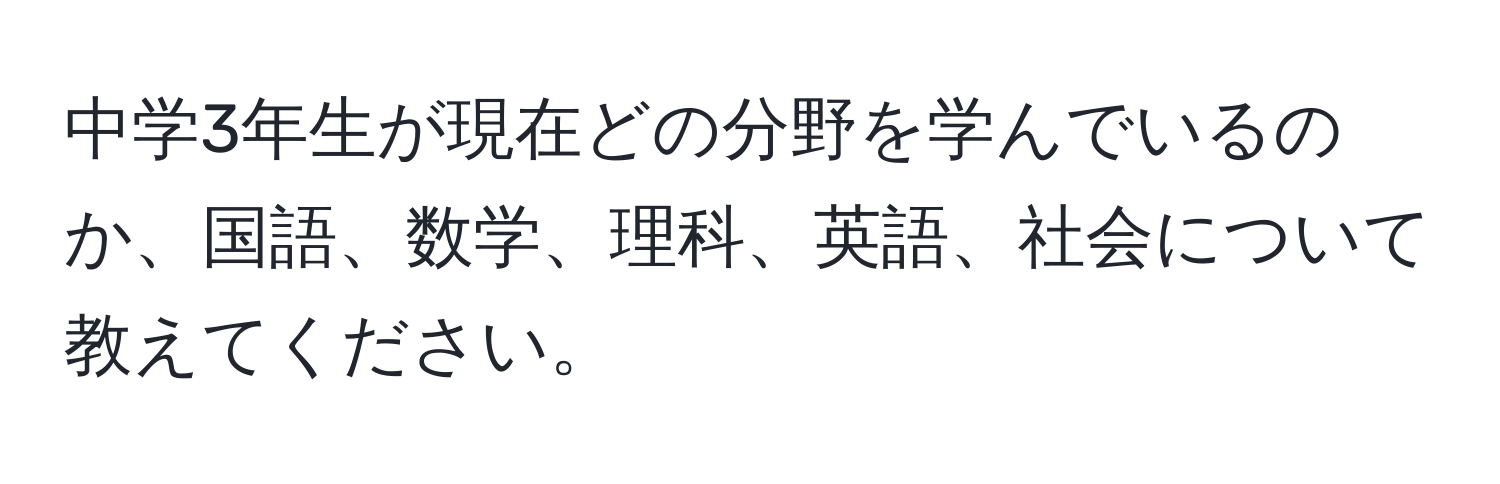 中学3年生が現在どの分野を学んでいるのか、国語、数学、理科、英語、社会について教えてください。