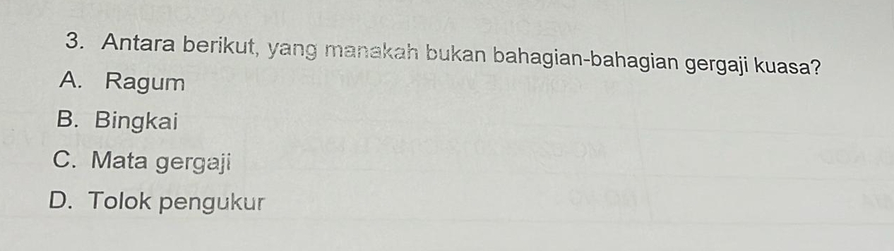 Antara berikut, yang manakah bukan bahagian-bahagian gergaji kuasa?
A. Ragum
B. Bingkai
C. Mata gergaji
D. Tolok pengukur