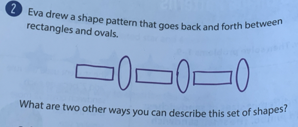 Eva drew a shape pattern that goes back and forth between 
rectangles and ovals. 
What are two other ways you can describe this set of shapes?