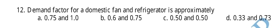 Demand factor for a domestic fan and refrigerator is approximately
a. 0.75 and 1.0 b. 0.6 and 0.75 c. 0.50 and 0.50 d. 0.33 and 0.73