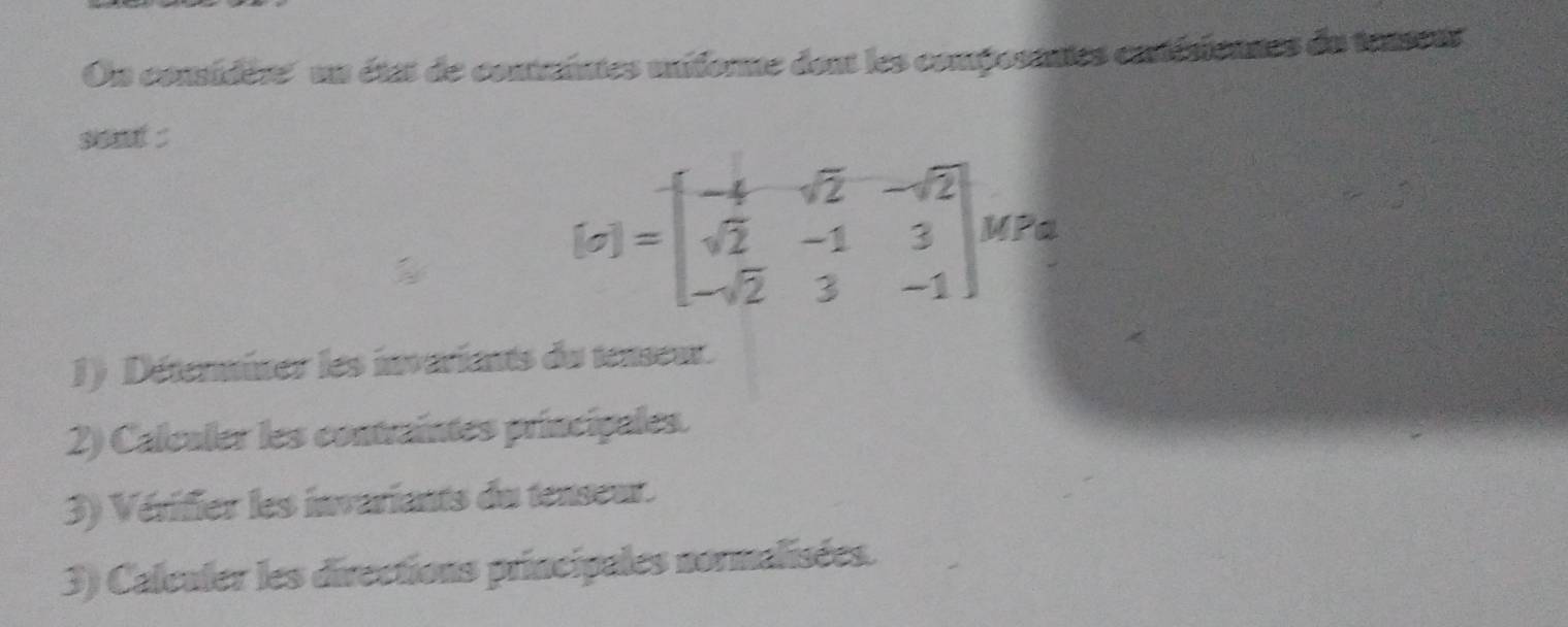 On considère'' un état de contraintes uniforme dont les composantes cntésieunes du tenseus 
sont :
[sigma ]=beginbmatrix -4&sqrt(2)&-sqrt(2) sqrt(2)&-1&3 -sqrt(2)&3&-1endbmatrix WPa 
1) Déterminer les invariants du tenseur. 
2) Calcaler les contraintes príncipales. 
3) Vérifier les invariants du tenseur. 
3) Calculer les directions principales normalisées.