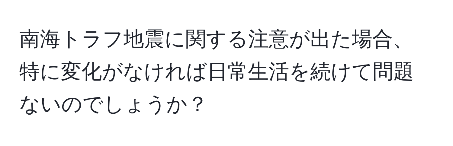 南海トラフ地震に関する注意が出た場合、特に変化がなければ日常生活を続けて問題ないのでしょうか？