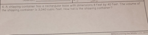 A shipping container has a rectangular base with dimensions B feet by 40 feet. The volume of 
the shipping container is 3,040 cubic feet. How tall is the shipping container? 
OManeuvering the Middle LLC, 2017
