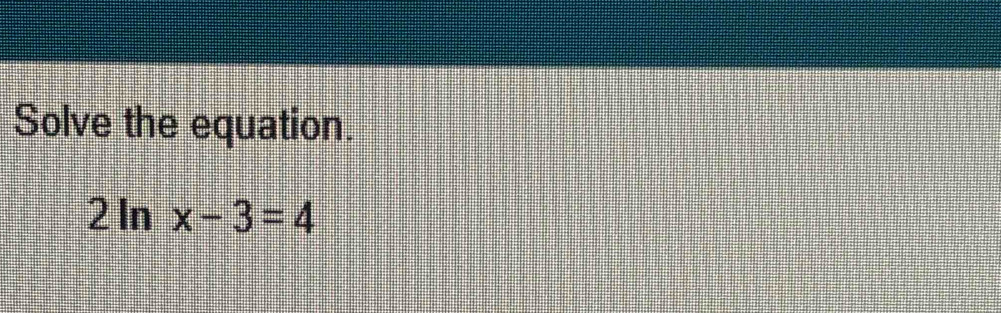 Solve the equation.
2ln x-3=4