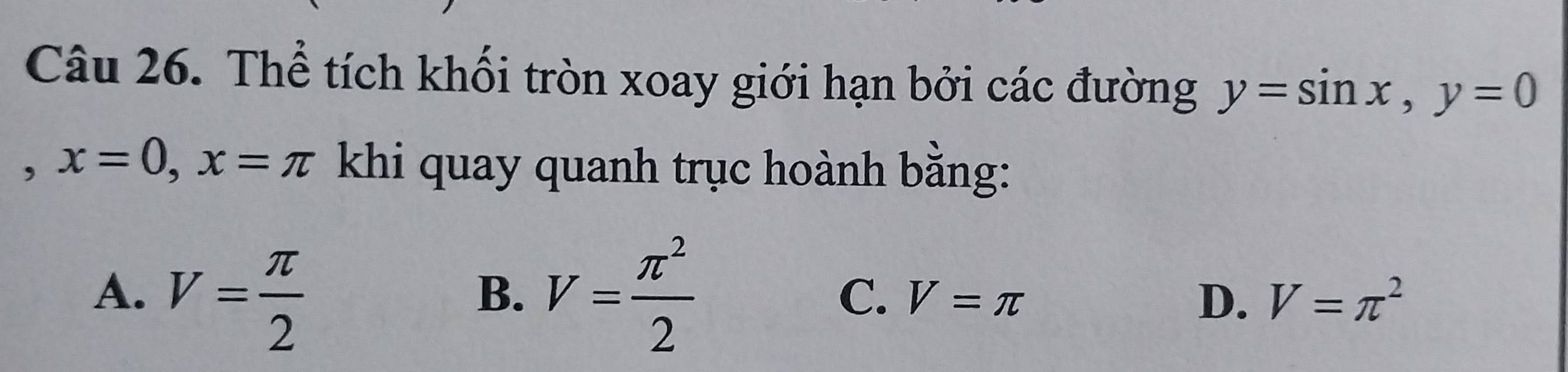 Thể tích khối tròn xoay giới hạn bởi các đường y=sin x, y=0
, x=0, x=π khi quay quanh trục hoành bằng:
B.
A. V= π /2  V= π^2/2  C. V=π D. V=π^2