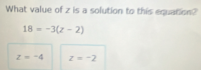 What value of z is a solution to this equation?
18=-3(z-2)
z=-4
z=-2