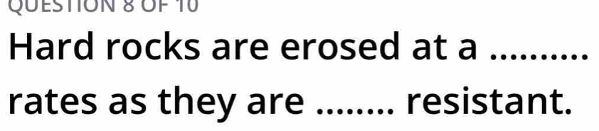 Of 10 
Hard rocks are erosed at a_ 
rates as they are _... resistant.