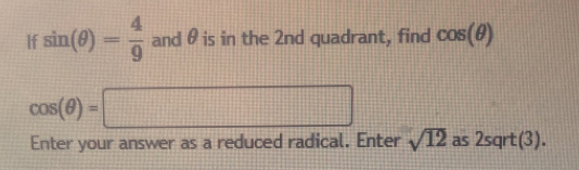 If sin (θ )= 4/9  and θ is in the 2nd quadrant, find cos (θ )
cos (θ )=□
Enter your answer as a reduced radical. Enter sqrt(12) as 2sqrt(3).