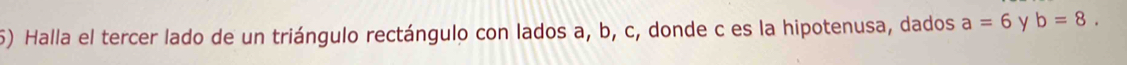 Halla el tercer lado de un triángulo rectángulo con lados a, b, c, donde c es la hipotenusa, dados a=6 y b=8.