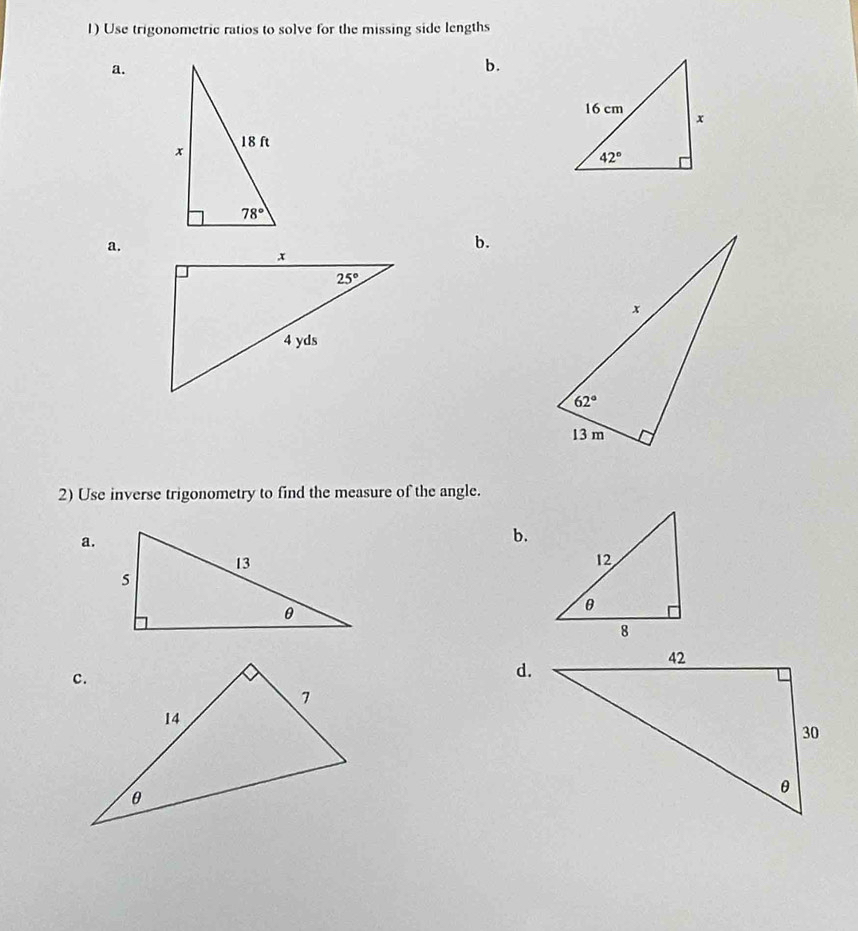 Use trigonometric ratios to solve for the missing side lengths
a.
b.
a.
b.
2) Use inverse trigonometry to find the measure of the angle.
a.
b.
d.