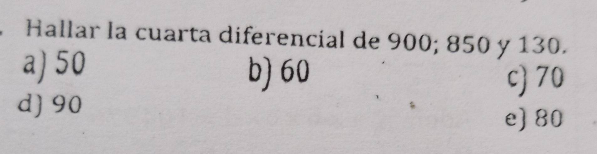 Hallar la cuarta diferencial de 900; 850 y 130.
a) 50 b) 60
c) 70
d] 90
e) 80