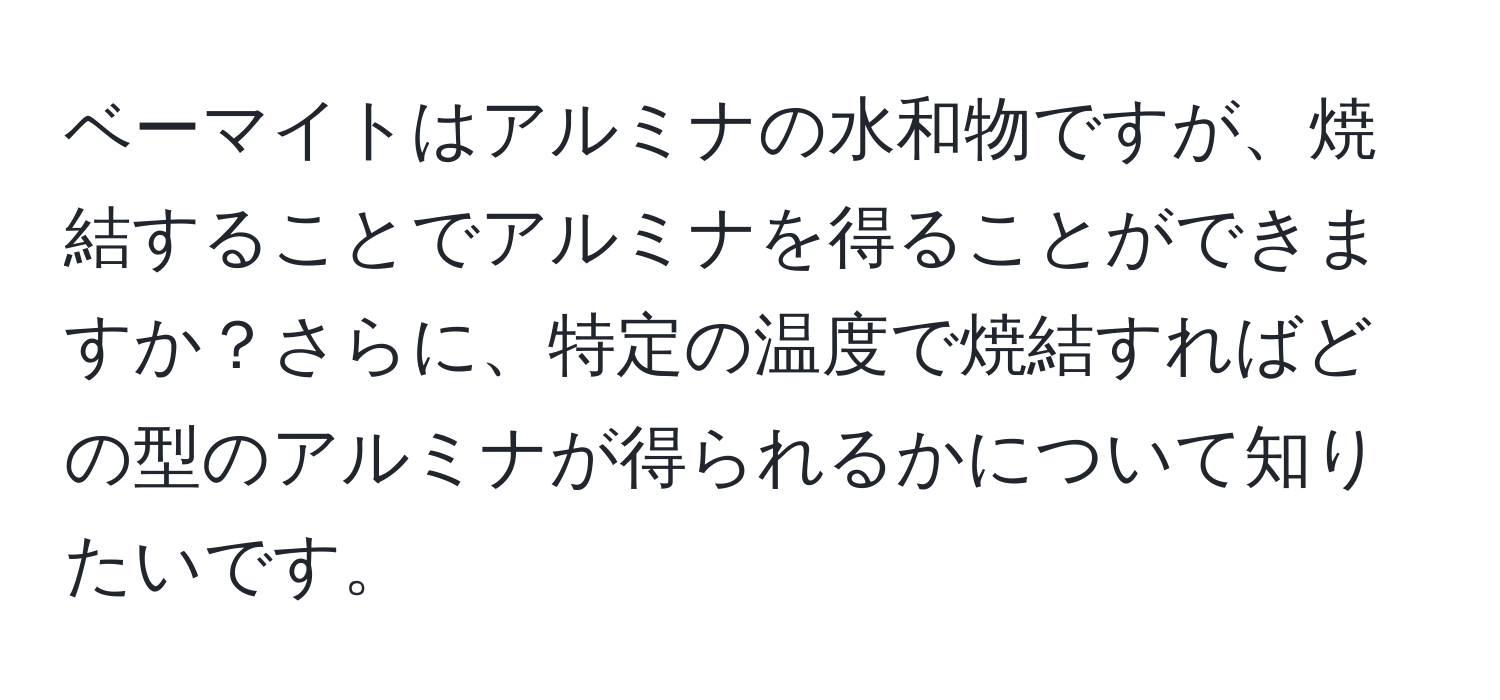 ベーマイトはアルミナの水和物ですが、焼結することでアルミナを得ることができますか？さらに、特定の温度で焼結すればどの型のアルミナが得られるかについて知りたいです。