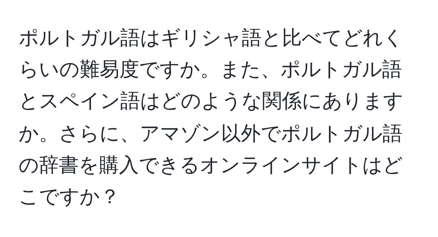 ポルトガル語はギリシャ語と比べてどれくらいの難易度ですか。また、ポルトガル語とスペイン語はどのような関係にありますか。さらに、アマゾン以外でポルトガル語の辞書を購入できるオンラインサイトはどこですか？