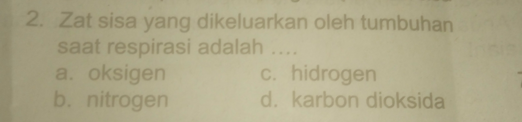 Zat sisa yang dikeluarkan oleh tumbuhan
saat respirasi adalah ....
a. oksigen c. hidrogen
b. nitrogen d. karbon dioksida