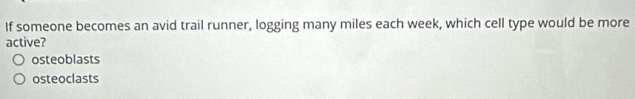 If someone becomes an avid trail runner, logging many miles each week, which cell type would be more
active?
osteoblasts
osteoclasts