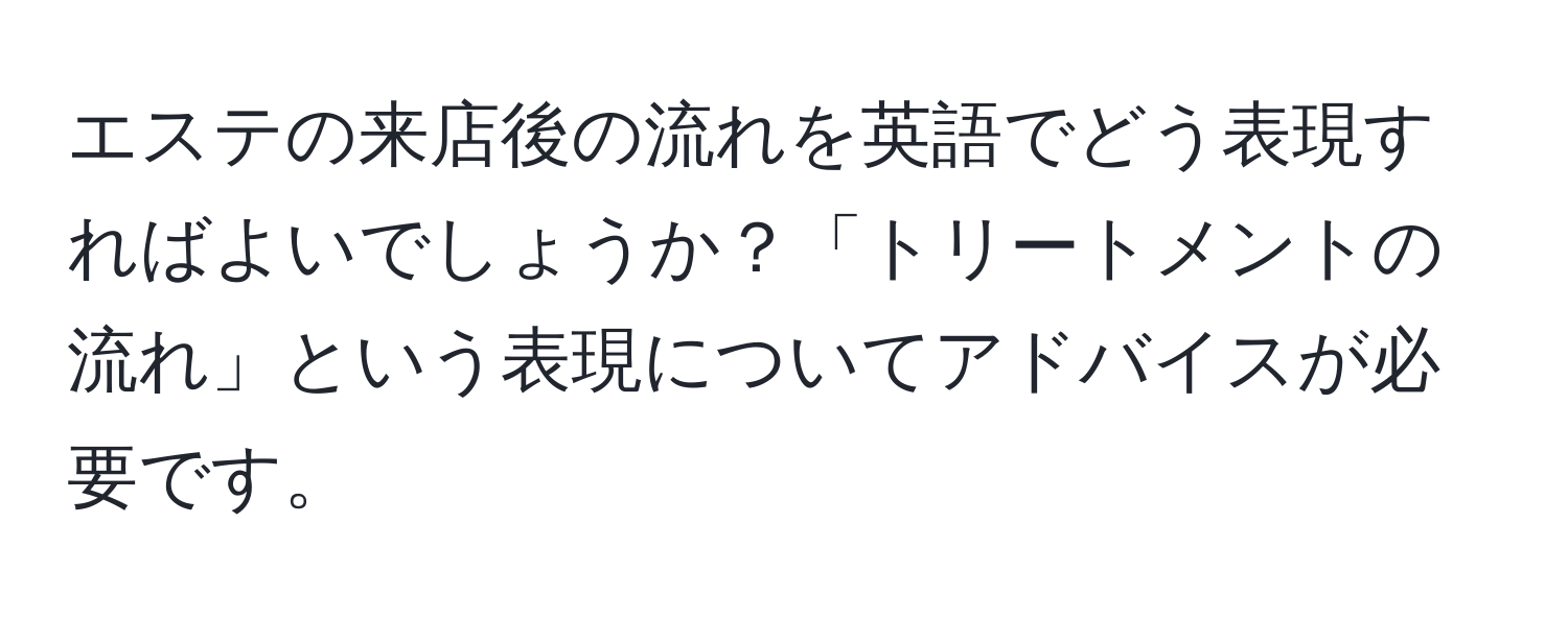 エステの来店後の流れを英語でどう表現すればよいでしょうか？「トリートメントの流れ」という表現についてアドバイスが必要です。