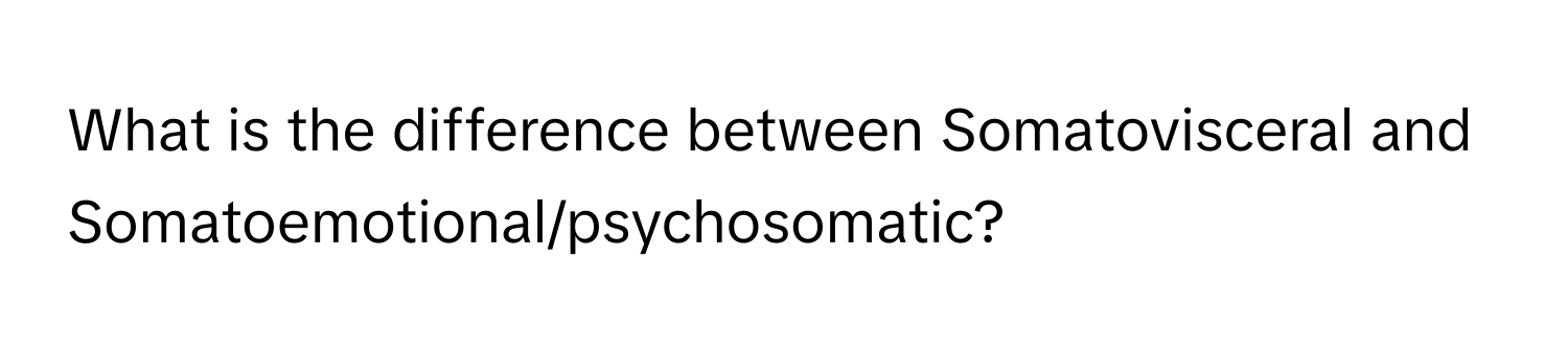 What is the difference between Somatovisceral and Somatoemotional/psychosomatic?