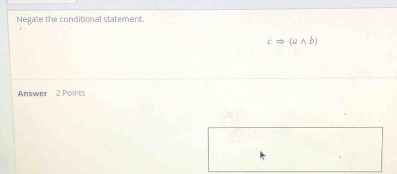 Negate the conditional statement.
cRightarrow (awedge b)
Answer 2 Points