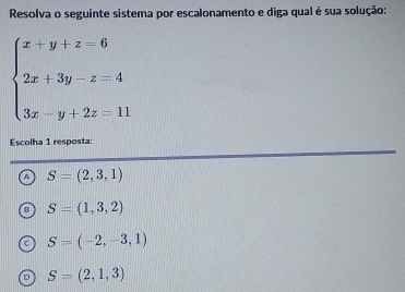 Resolva o seguinte sistema por escalonamento e diga qual é sua solução:
beginarrayl x+y+z=6 2x+3y-z=4 3x-y+2z=11endarray.
Escolha 1 resposta:
A S=(2,3,1)
B S=(1,3,2)
S=(-2,-3,1)
。 S=(2,1,3)