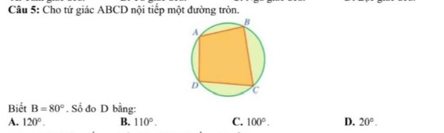 Cho tứ giác ABCD nội tiếp một đường tròn.
Biết B=80°. Số đo D bằng:
A. 120°. B. 110°. C. 100°. D. 20°.