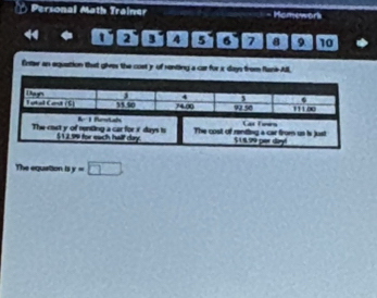 Personal Math Trainer Homework 

I 2 3 4 5 6 7 8 9 10 
Entter an equation that gives the cost y of renting a car for x days from flani-All, 
The equation is y=□