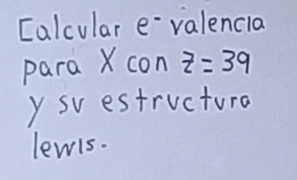 [alcular e-valencia 
para X con z=39
y sv estructura 
lewls.