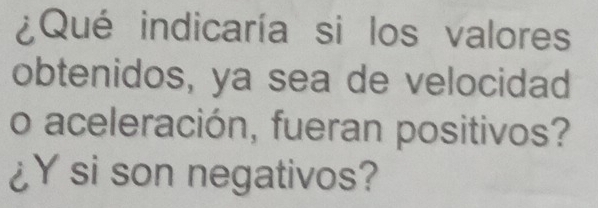 ¿Qué indicaría si los valores 
obtenidos, ya sea de velocidad 
o aceleración, fueran positivos? 
¿Y si son negativos?