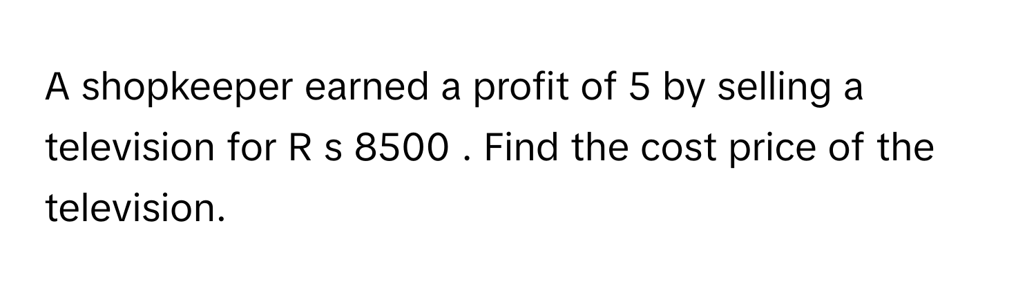 A shopkeeper earned a profit of 5      by selling a television for R  s  8500     . Find the cost price of the television.