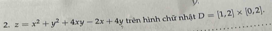 y. 
2. z=x^2+y^2+4xy-2x+4y trên hình chữ nhật D=[1,2]* [0,2].