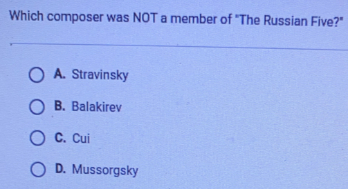 Which composer was NOT a member of "The Russian Five?"
A. Stravinsky
B. Balakirev
C. Cui
D. Mussorgsky