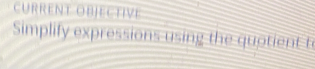 CURRENT ObjECTIVe 
Simplify expressions using the quotient to