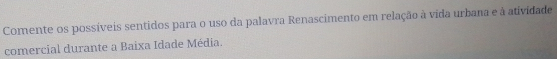 Comente os possíveis sentidos para o uso da palavra Renascimento em relação à vida urbana e à atividade 
comercial durante a Baixa Idade Média.