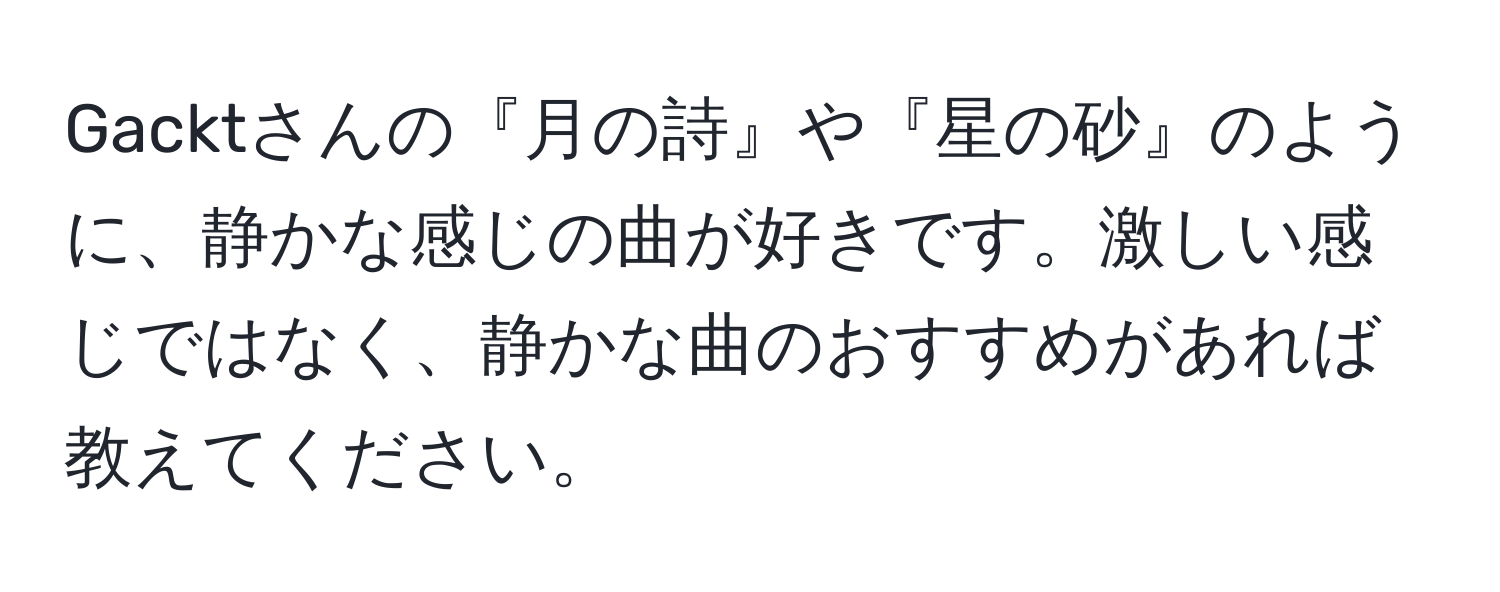 Gacktさんの『月の詩』や『星の砂』のように、静かな感じの曲が好きです。激しい感じではなく、静かな曲のおすすめがあれば教えてください。