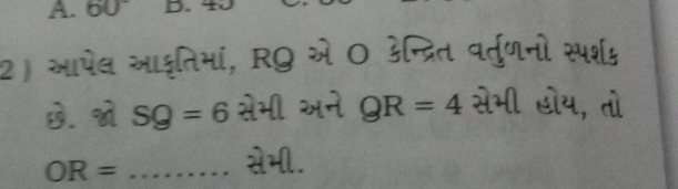 60° D. 
2) सापेव साइृतिभां, RQ से O डन्त्रित वर्तुणनो स्पश् 
B. SQ=6 सेभी अने QR=4 सेभी ओय, तो
OR= _ 
.