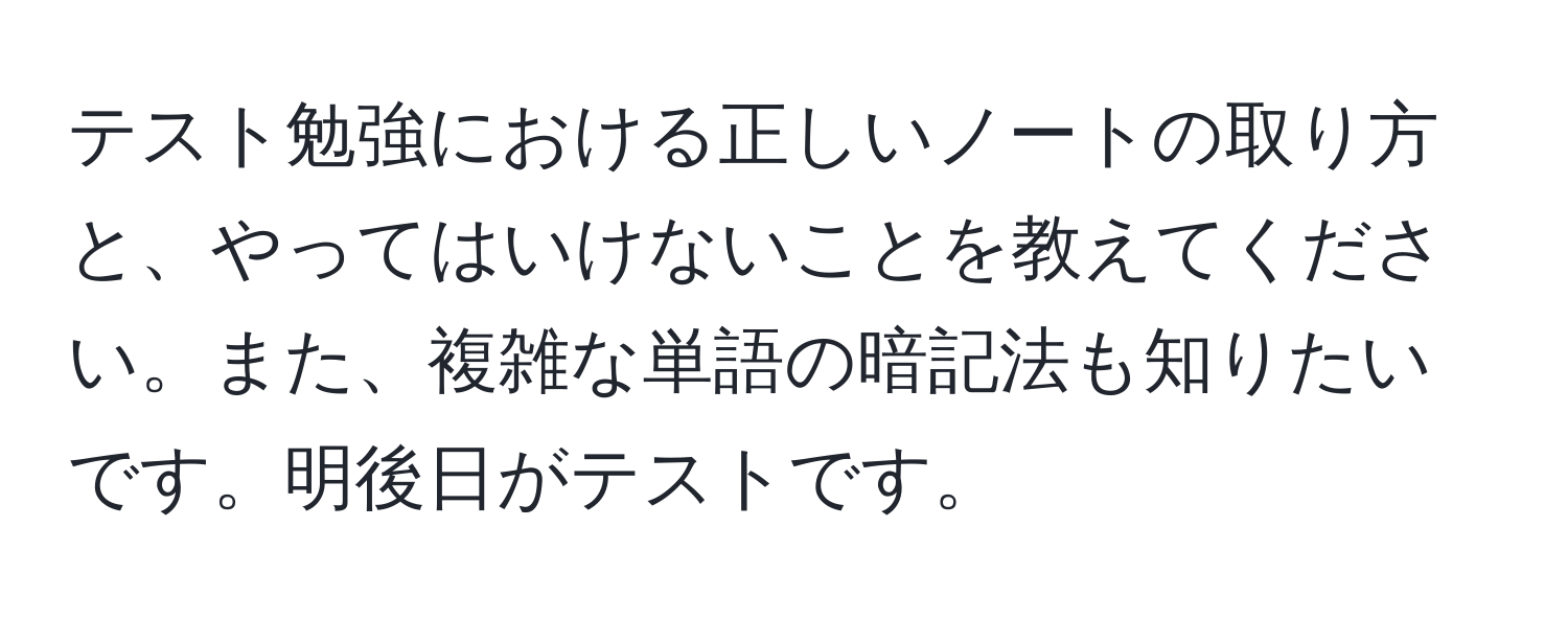 テスト勉強における正しいノートの取り方と、やってはいけないことを教えてください。また、複雑な単語の暗記法も知りたいです。明後日がテストです。