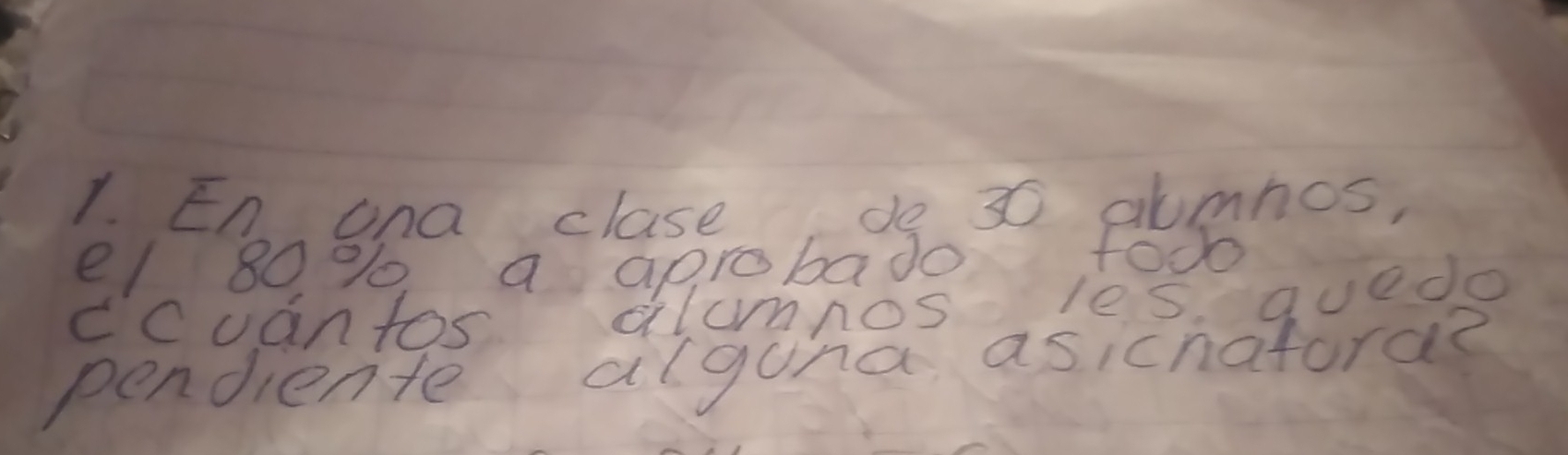 En ona clase de 30 abmbos, 
e / 80% a aprobado fooo 
cccantos alumnos les quedo 
pendiente alguna asicnatora?