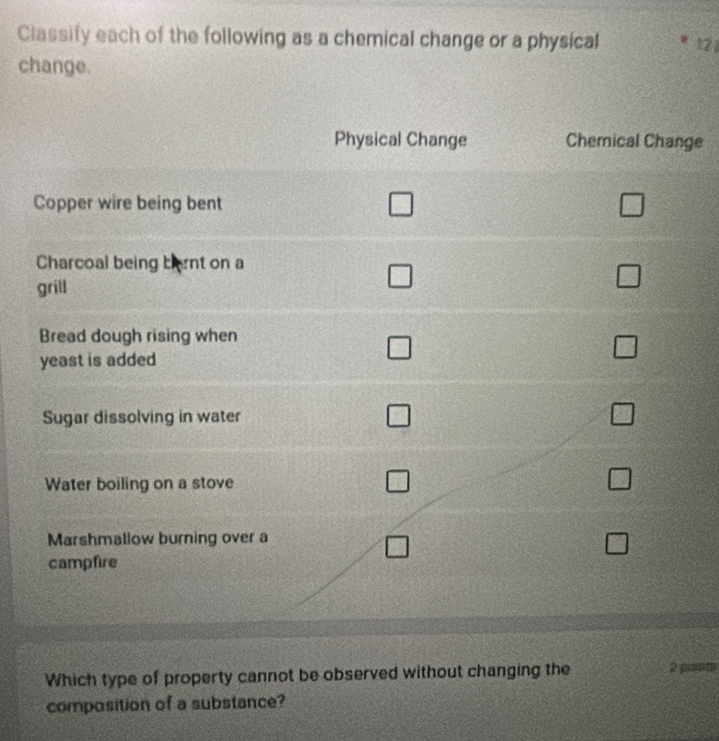 Classify each of the following as a chemical change or a physical 12
change. 
ge 
Which type of property cannot be observed without changing the
2 prant 
composition of a substance?