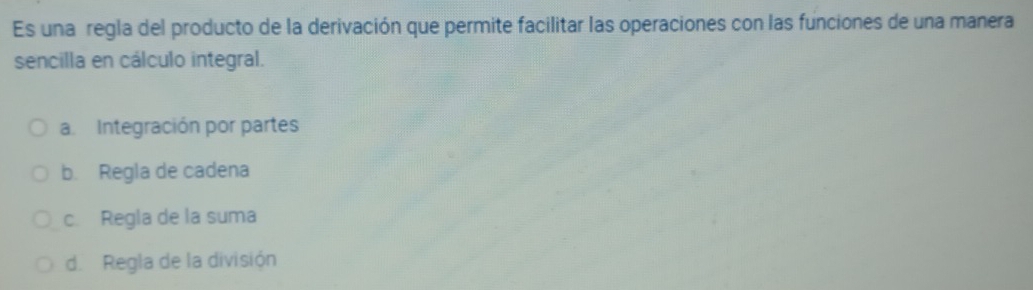 Es una regla del producto de la derivación que permite facilitar las operaciones con las funciones de una manera
sencilla en cálculo integral.
a Integración por partes
b. Regla de cadena
c. Regla de la suma
d. Regla de la división