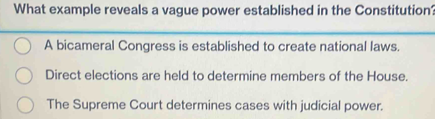 What example reveals a vague power established in the Constitution?
A bicameral Congress is established to create national laws.
Direct elections are held to determine members of the House.
The Supreme Court determines cases with judicial power.