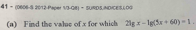 41 - (0606-S 2012-Paper 1/3-Q8) - SURDS,INDICES,LOG 
(a) Find the value of x for which 2lg x-lg (5x+60)=1.