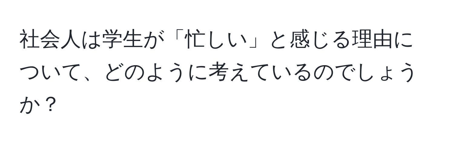 社会人は学生が「忙しい」と感じる理由について、どのように考えているのでしょうか？